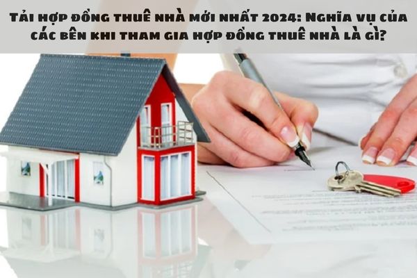 Tải hợp đồng thuê nhà mới nhất 2024: Nghĩa vụ của các bên khi tham gia hợp đồng thuê nhà là gì?