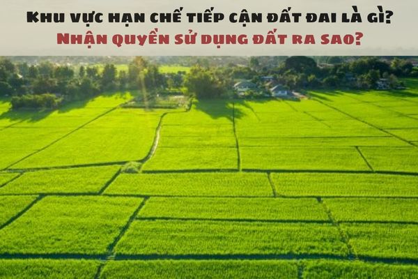 Khu vực hạn chế tiếp cận đất đai là gì? Nhận quyền sử dụng đất ra sao?