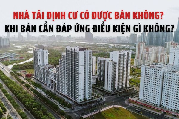 Nhà tái định cư có được bán không? Khi bán cần đáp ứng điều kiện gì không?