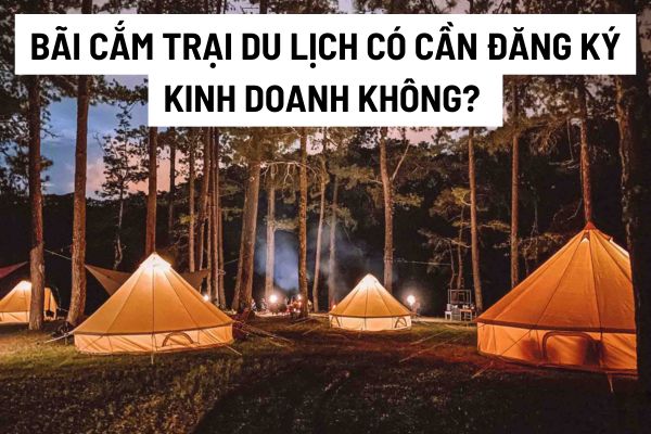 Bãi cắm trại du lịch hoạt động có cần đăng ký kinh doanh không? Không đăng ký có bị phạt tiền và đình chỉ hoạt động không?