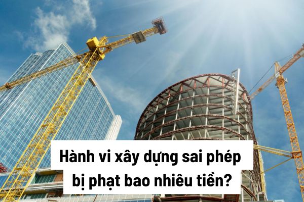 Hành vi xây dựng sai phép bị phạt bao nhiêu tiền? Trường hợp nào không bị coi là xây dựng sai phép và trường hợp nào phải điều chỉnh giấy phép xây dựng? 