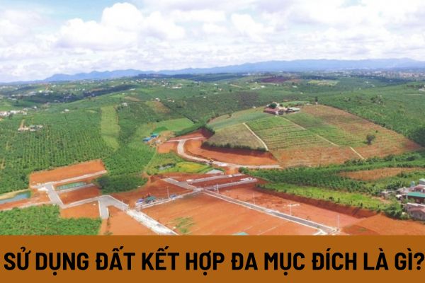 Sử dụng đất kết hợp đa mục đích là gì? Hồ sơ, thủ tục phê duyệt sử dụng đất kết hợp đa mục đích quy định thế nào?