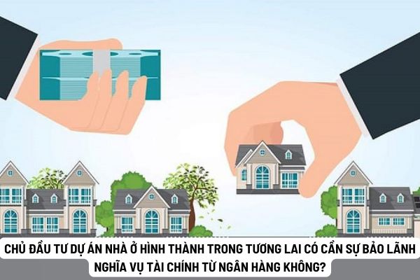 Chủ đầu tư dự án nhà ở hình thành trong tương lai có cần sự bảo lãnh nghĩa vụ tài chính từ ngân hàng thương mại không?