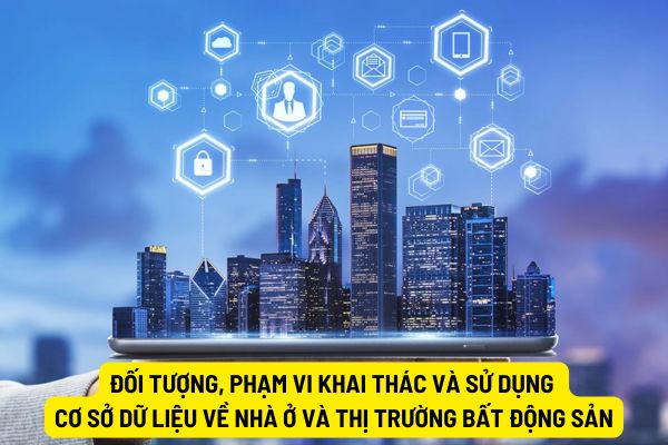 Đối tượng, phạm vi khai thác và sử dụng cơ sở dữ liệu về nhà ở và thị trường bất động sản từ 01/08/2024 được quy định như thế nào?