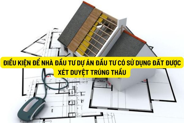 Điều kiện để nhà đầu tư dự án đầu tư có sử dụng đất được xét duyệt trúng thầu là gì?