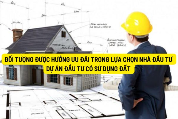 Đối tượng được hưởng ưu đãi trong lựa chọn nhà đầu tư dự án đầu tư có sử dụng đất là ai? 