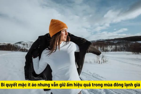 Bí quyết mặc ít áo nhưng vẫn giữ ấm hiệu quả trong mùa đông lạnh giá