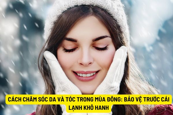 Cách chăm sóc da và tóc trong mùa đông: Bảo vệ trước cái lạnh khô hanh