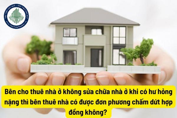 Bên cho thuê nhà ở không sửa chữa nhà ở khi có hư hỏng nặng thì bên thuê nhà có được đơn phương chấm dứt hợp đồng không? 