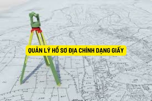 Quản lý hồ sơ địa chính dạng giấy được thực hiện như thế nào? Hồ sơ địa chính dạng giấy được bảo quản như thế nào?