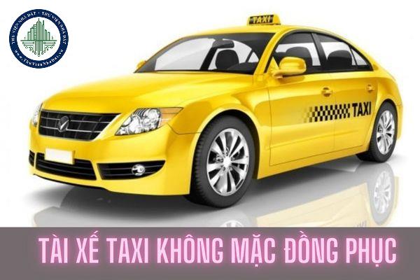 Tài xế taxi không mặc đồng phục của hãng taxi có được không? Tài xế taxi không mặc đồng phục thì có bị phạt không?