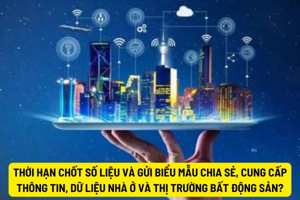 Thời hạn chốt số liệu và gửi biểu mẫu chia sẻ, cung cấp thông tin, dữ liệu nhà ở và thị trường bất động sản vào ngày nào?