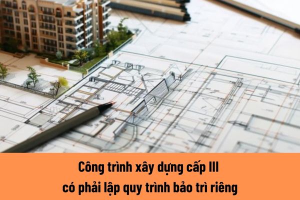 Công trình xây dựng cấp III có bắt buộc phải lập quy trình bảo trì riêng hay không?