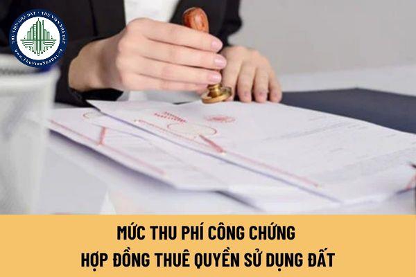 Mức thu phí công chứng hợp đồng thuê quyền sử dụng đất là bao nhiêu?