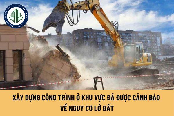 Xây dựng công trình ở khu vực đã được cảnh báo về nguy cơ lở đất có bị phá dỡ hay không?