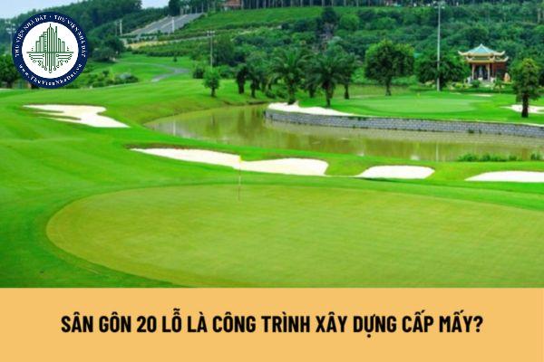 Sân gôn 20 lỗ là công trình xây dựng cấp mấy? Nguyên tắc xác định cấp công trình ra sao?