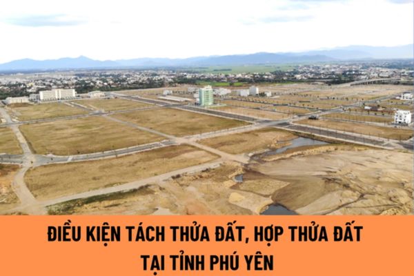 Điều kiện quy định về tách thửa đất, hợp thửa đất trên địa bàn tỉnh Phú Yên