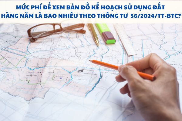 Mức phí để xem bản đồ kế hoạch sử dụng đất hàng năm là bao nhiêu theo Thông tư 56/2024/TT-BTC?