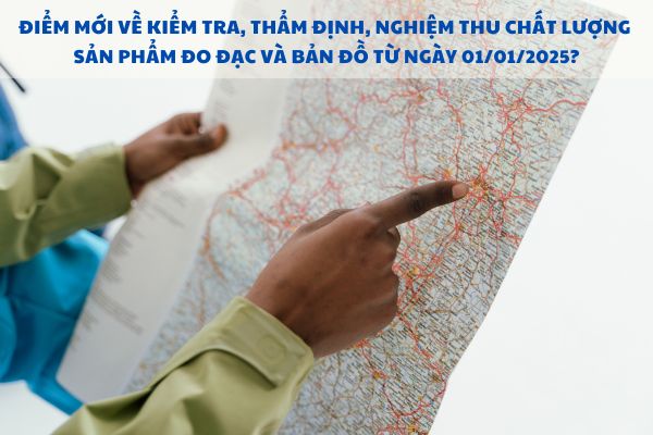 Điểm mới về kiểm tra, thẩm định, nghiệm thu chất lượng sản phẩm đo đạc và bản đồ từ ngày 01/01/2025?