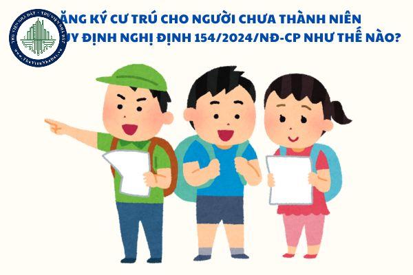 Đăng ký cư trú cho người chưa thành niên theo quy định Nghị định 154/2024/NĐ-CP như thế nào?