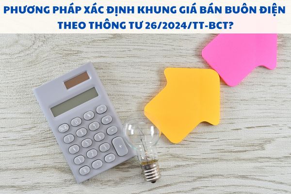 Phương pháp xác định khung giá bán buôn điện theo Thông tư 26/2024/TT-BCT?