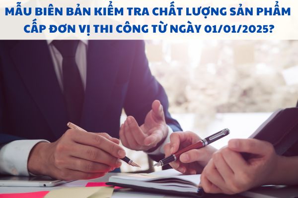 Mẫu biên bản kiểm tra chất lượng sản phẩm cấp đơn vị thi công từ ngày 01/01/2025?