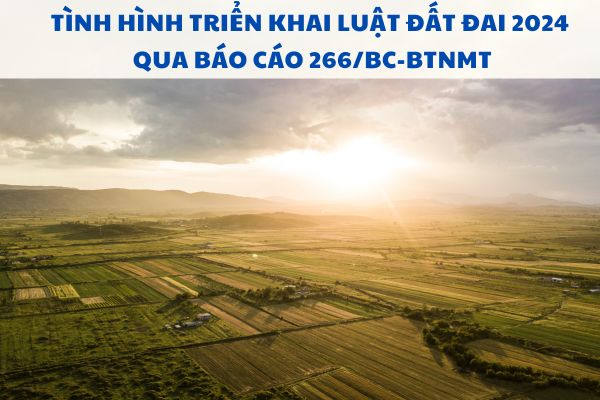 Tình hình triển khai Luật Đất đai 2024 qua Báo cáo 266/BC-BTNMT