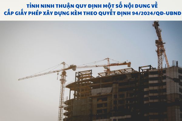 Tỉnh Ninh Thuận quy định một số nội dung về cấp Giấy phép xây dựng kèm theo Quyết định 94/2024/QĐ-UBND