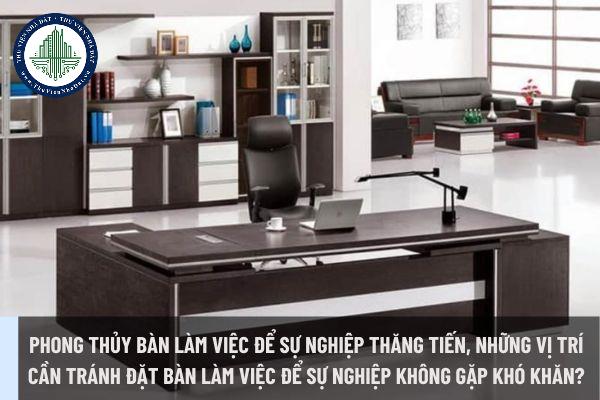 Phong thủy bàn làm việc để sự nghiệp thăng tiến? Những vị trí cần tránh đặt bàn làm việc để sự nghiệp không gặp khó khăn?