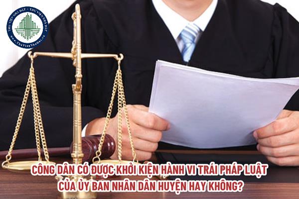 Công dân có được khởi kiện hành vi trái pháp luật của Ủy ban nhân dân huyện hay không?