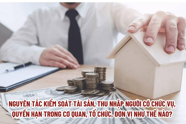 Nguyên tắc kiểm soát tài sản, thu nhập người có chức vụ, quyền hạn trong cơ quan, tổ chức, đơn vị như thế nào?