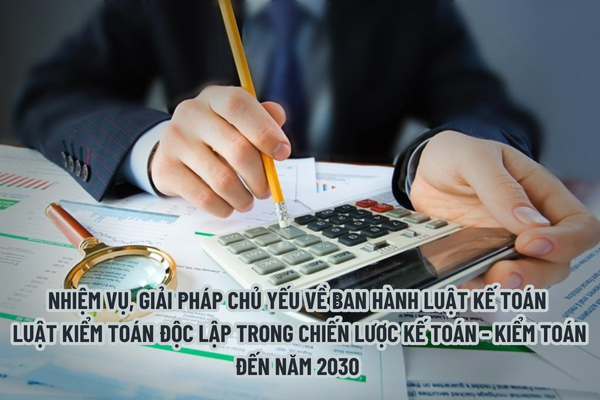 Nhiệm vụ, giải pháp chủ yếu về Ban hành Luật Kế toán, Luật Kiểm toán độc lập trong Chiến lược kế toán - kiểm toán đến năm 2030 như thế nào?