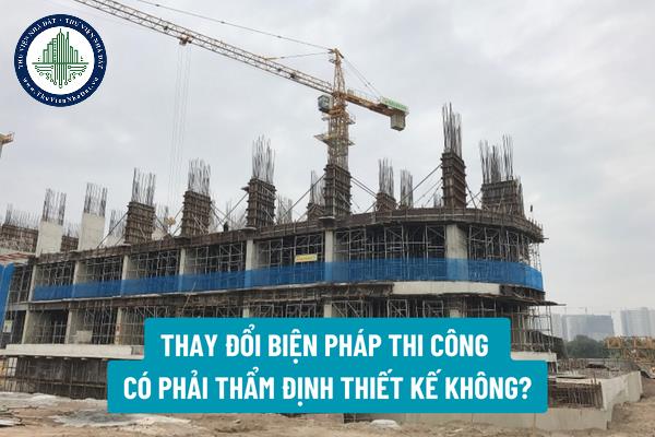 Hồ sơ trình thẩm định thiết kế xây dựng công trình khi thay đổi biện pháp thi công bao gồm những gì?