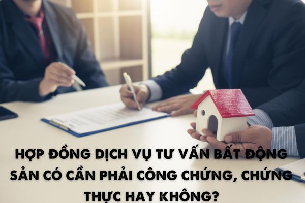 Hợp đồng dịch vụ tư vấn bất động sản có cần phải công chứng, chứng thực hay không?