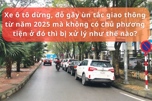 Xe ô tô dừng, đỗ gây ùn tắc giao thông từ năm 2025 mà không có chủ phương tiện ở đó thì xử lý như thế nào?