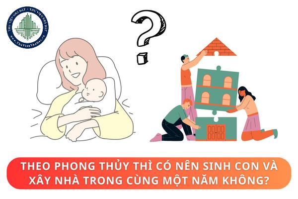 Theo phong thủy thì có nên sinh con và xây nhà trong cùng một năm không?